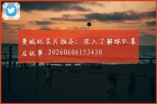 曼城纪录片推荐：深入了解球队幕后故事_20260606153430
