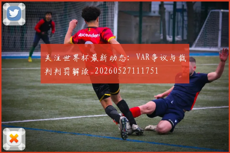关注世界杯最新动态：VAR争议与裁判判罚解读_20260527111751