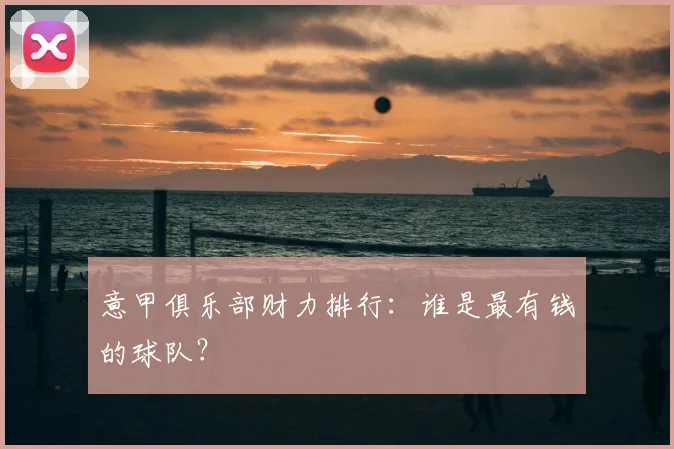 意甲俱乐部财力排行:谁是最有钱的球队?