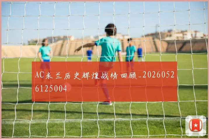 AC米兰历史辉煌战绩回顾_20260526125004