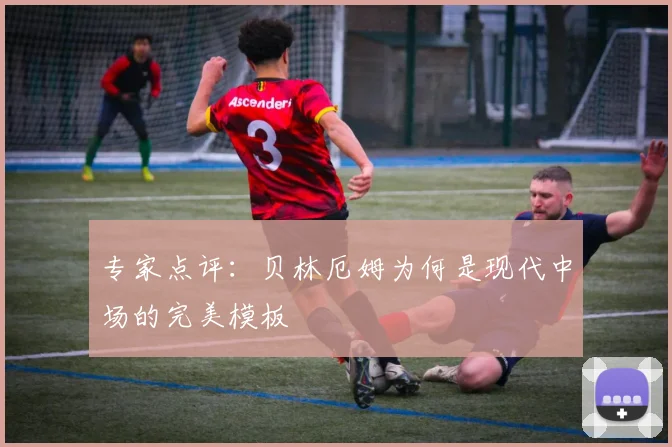 专家点评：贝林厄姆为何是现代中场的完美模板
