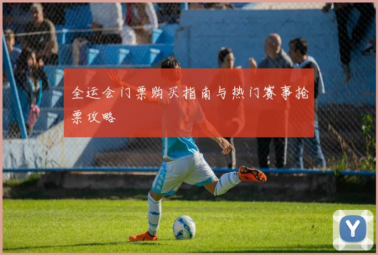 全运会门票购买指南与热门赛事抢票攻略