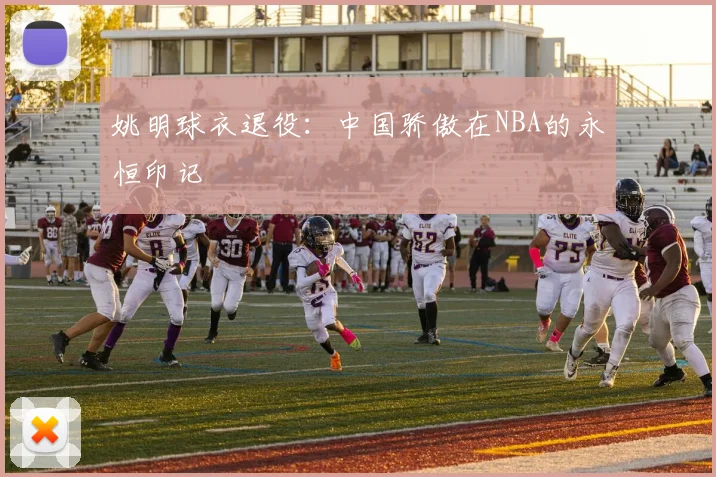姚明球衣退役：中国骄傲在NBA的永恒印记