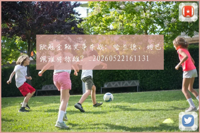 欧冠金靴奖争夺战：哈兰德、姆巴佩谁将称雄？_20260522161131