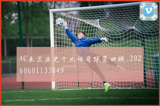 AC米兰历史十大传奇球星回顾_20260601133849
