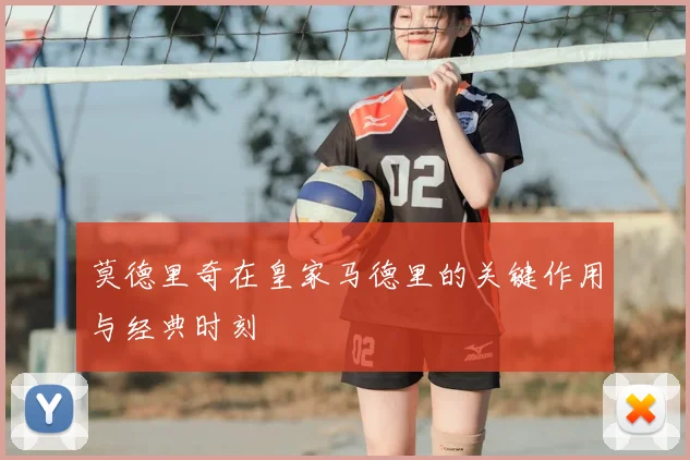 莫德里奇在皇家马德里的关键作用与经典时刻