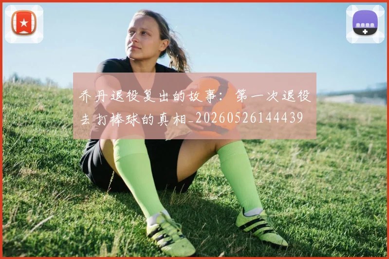 乔丹退役复出的故事:第一次退役去打棒球的真相_20260526144439