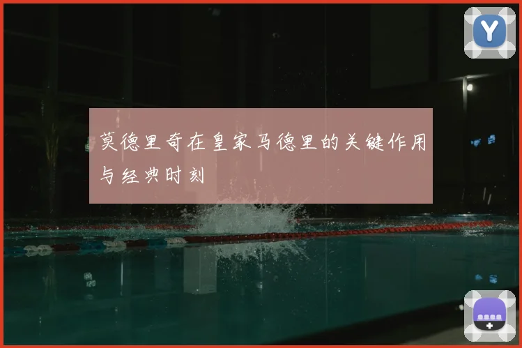 莫德里奇在皇家马德里的关键作用与经典时刻