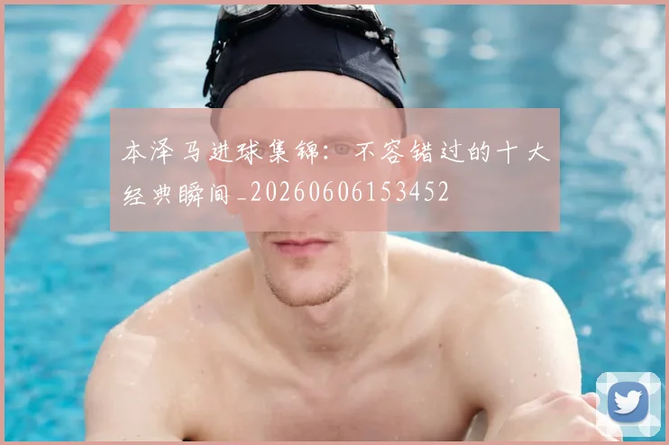 本泽马进球集锦：不容错过的十大经典瞬间_20260606153452