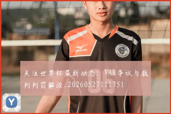关注世界杯最新动态:VAR争议与裁判判罚解读_20260527111751