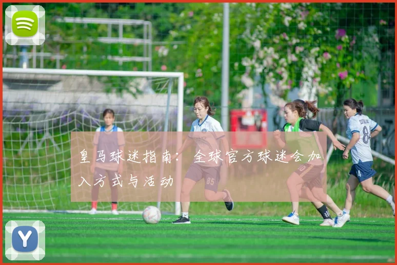 皇马球迷指南:全球官方球迷会加入方式与活动
