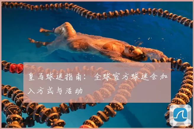 皇马球迷指南：全球官方球迷会加入方式与活动
