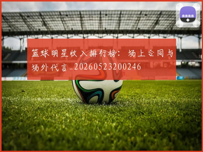 篮球明星收入排行榜：场上合同与场外代言_20260523200246