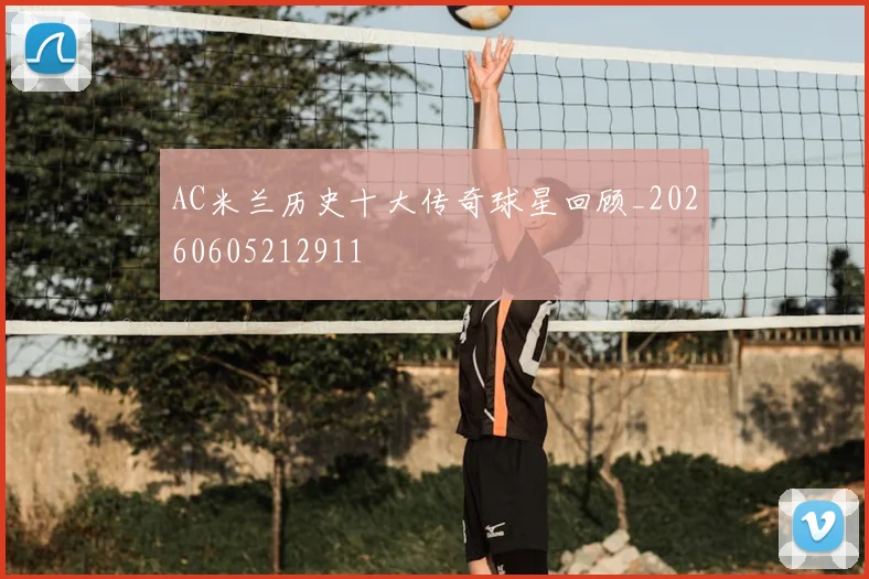 AC米兰历史十大传奇球星回顾_20260605212911