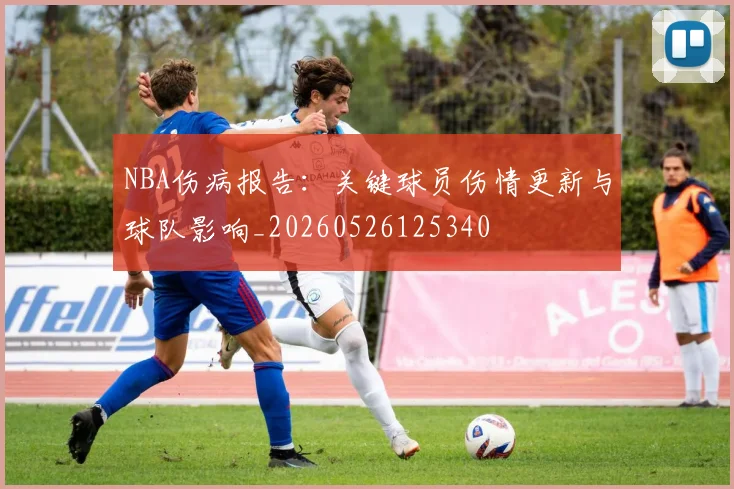 NBA伤病报告：关键球员伤情更新与球队影响_20260526125340