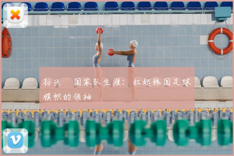 孙兴慜国家队生涯：扛起韩国足球旗帜的领袖